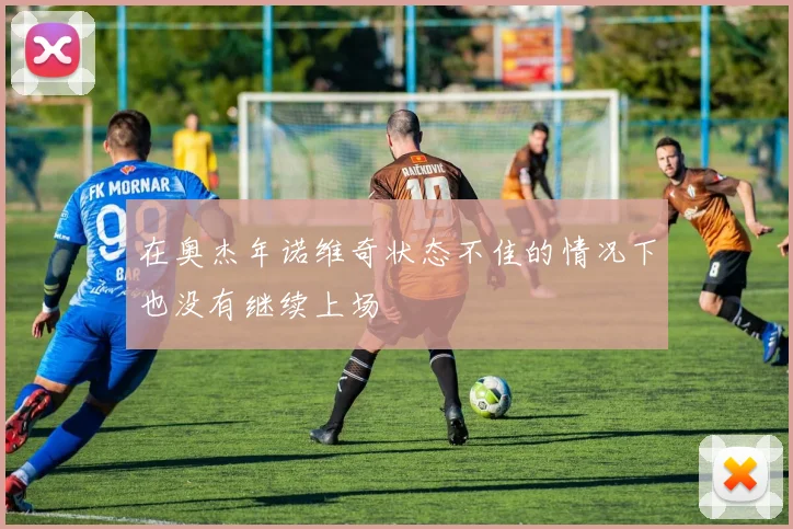 在奥杰年诺维奇状态不佳的情况下也没有继续上场