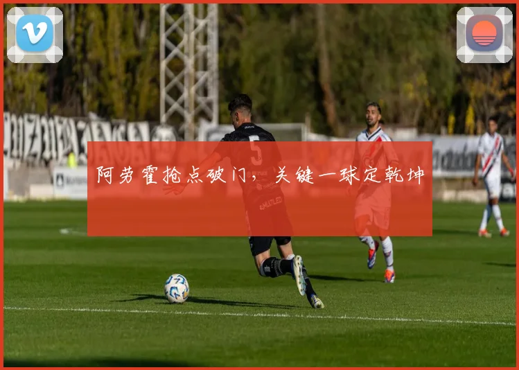阿劳霍抢点破门,关键一球定乾坤