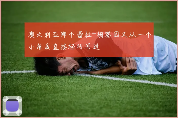 澳大利亚那个蕾拉-胡赛因又从一个小角度直接轻巧吊进