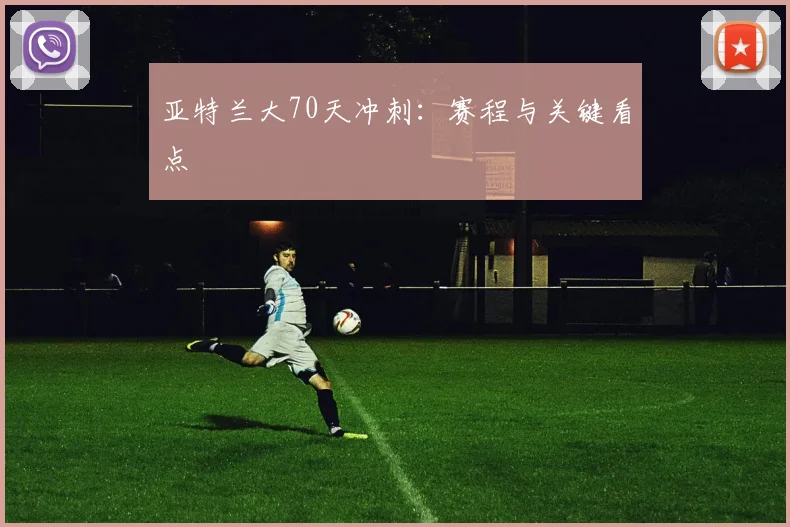 亚特兰大70天冲刺:赛程与关键看点