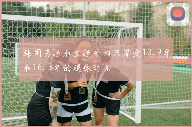 韩国男性和女性平均只享受12.9年和16.3年的退休时光