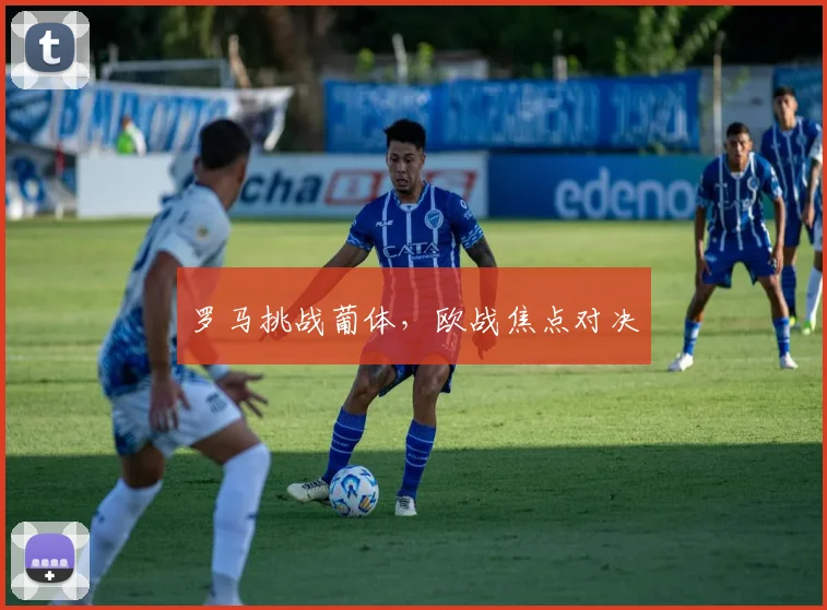 罗马挑战葡体，欧战焦点对决