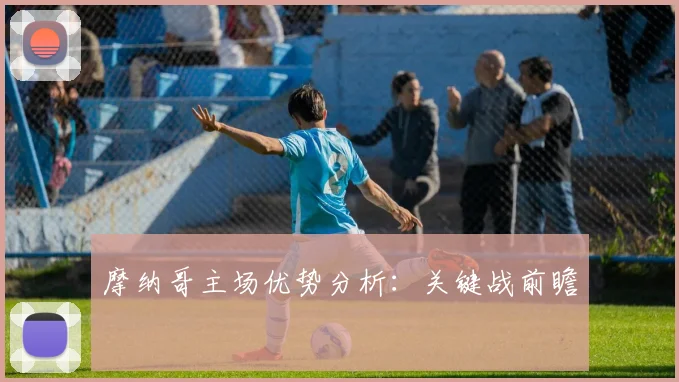 摩纳哥主场优势分析：关键战前瞻