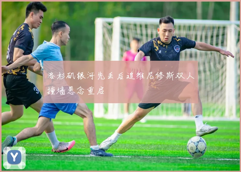 洛杉矶银河先丢后追维尼修斯双人撞墙悬念重启