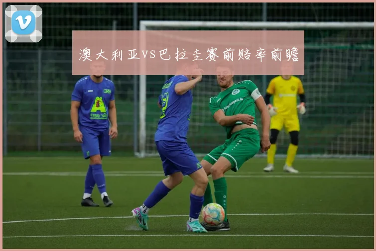 澳大利亚vs巴拉圭赛前赔率前瞻