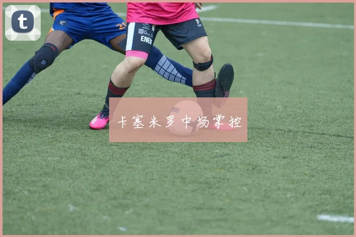 卡塞米罗中场掌控