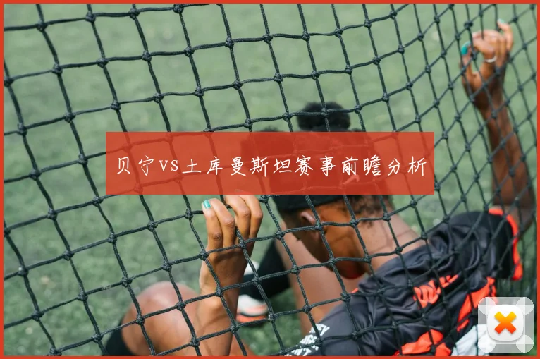 贝宁vs土库曼斯坦赛事前瞻分析
