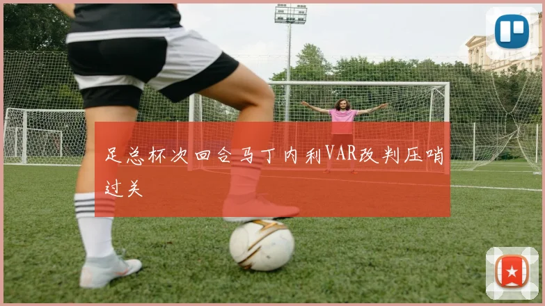 足总杯次回合马丁内利VAR改判压哨过关