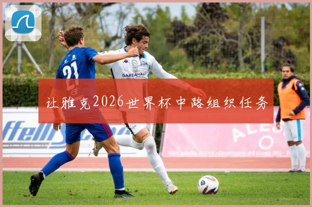 让雅克2026世界杯中路组织任务