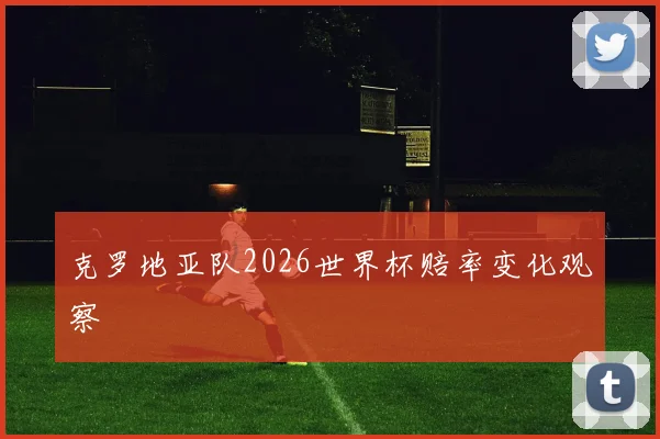 克罗地亚队2026世界杯赔率变化观察