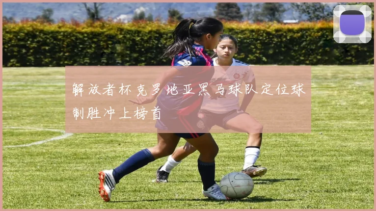 解放者杯克罗地亚黑马球队定位球制胜冲上榜首