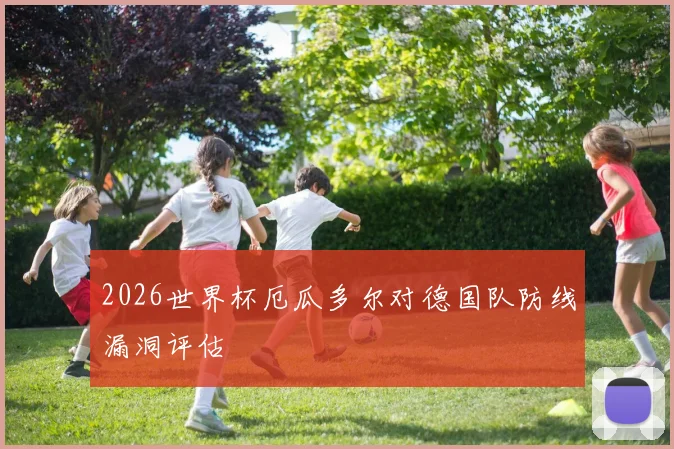 2026世界杯厄瓜多尔对德国队防线漏洞评估
