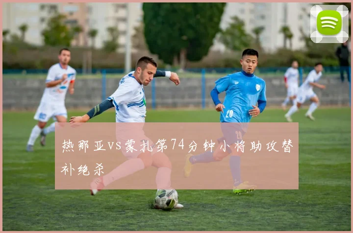 热那亚vs蒙扎第74分钟小将助攻替补绝杀