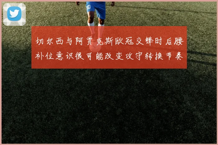 切尔西与阿贾克斯欧冠交锋时后腰补位意识很可能改变攻守转换节奏