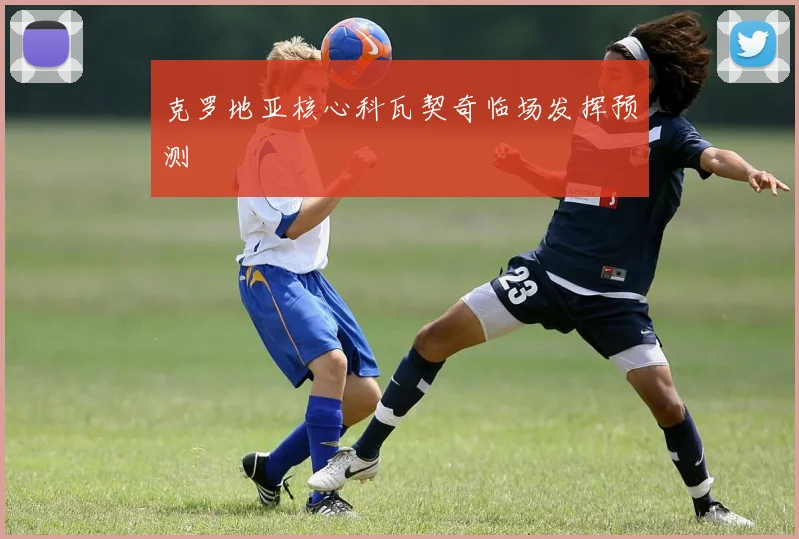 克罗地亚核心科瓦契奇临场发挥预测