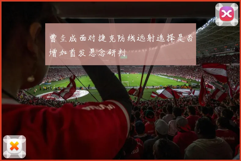 曹圭成面对捷克防线远射选择是否增加首发悬念研判