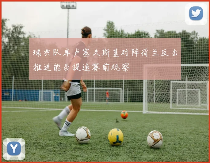 瑞典队库卢塞夫斯基对阵荷兰反击推进能否提速赛前观察