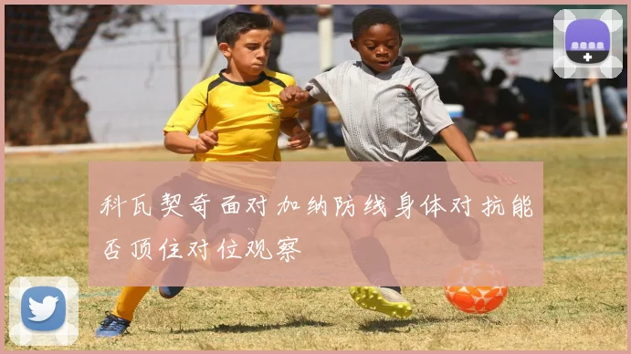 科瓦契奇面对加纳防线身体对抗能否顶住对位观察