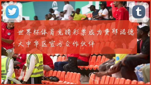世界杯体育竞猜彩票成为费耶诺德大中华区官方合作伙伴