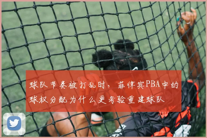 球队节奏被打乱时，菲律宾PBA中的球权分配为什么更考验重建球队