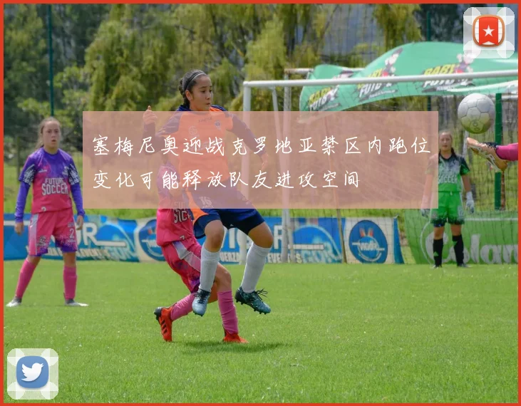 塞梅尼奥迎战克罗地亚禁区内跑位变化可能释放队友进攻空间