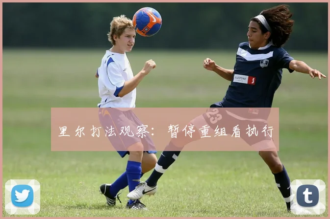 里尔打法观察：暂停重组看执行