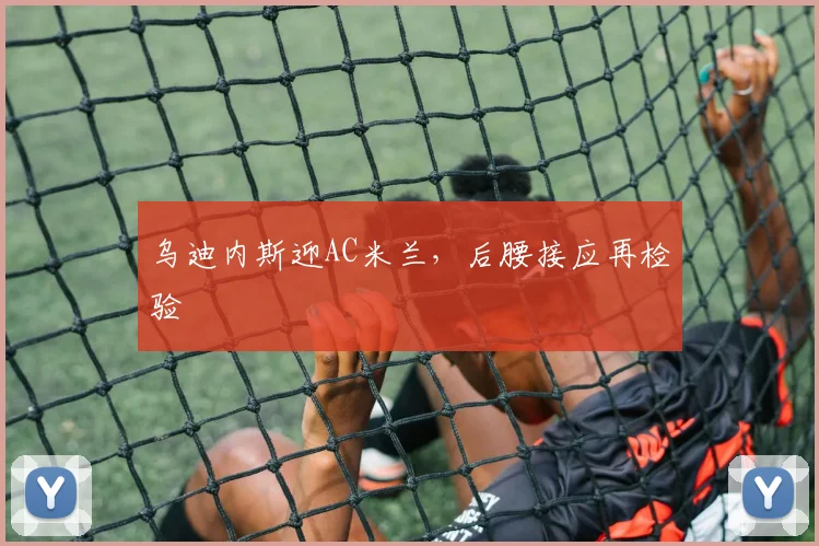乌迪内斯迎AC米兰，后腰接应再检验