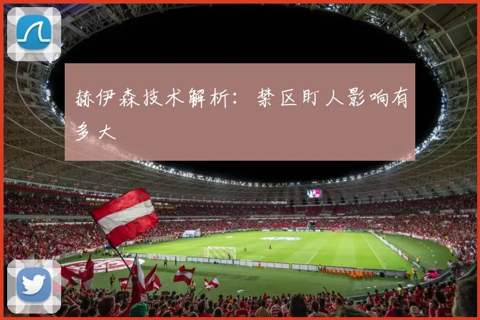赫伊森技术解析：禁区盯人影响有多大