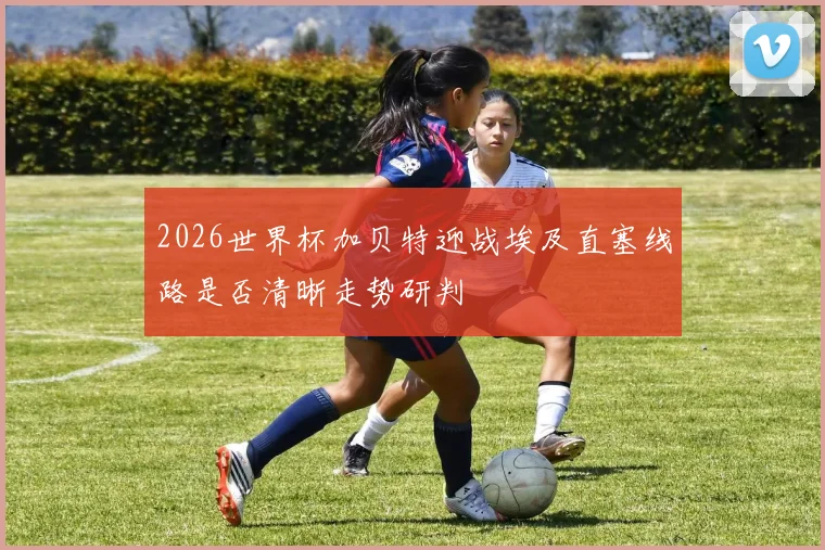 2026世界杯加贝特迎战埃及直塞线路是否清晰走势研判