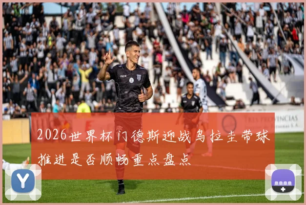 2026世界杯门德斯迎战乌拉圭带球推进是否顺畅重点盘点