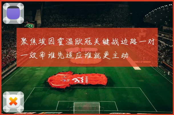 聚焦埃因霍温欧冠关键战边路一对一效率谁先适应谁就更主动