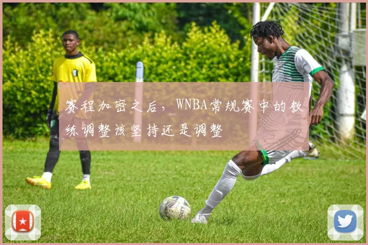 赛程加密之后，WNBA常规赛中的教练调整该坚持还是调整