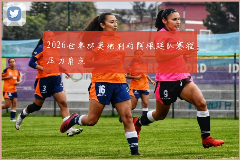 2026世界杯奥地利对阿根廷队赛程压力看点