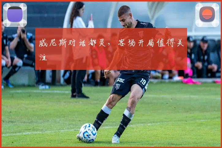 威尼斯对话都灵，客场开局值得关注