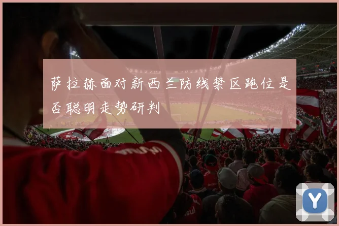 萨拉赫面对新西兰防线禁区跑位是否聪明走势研判