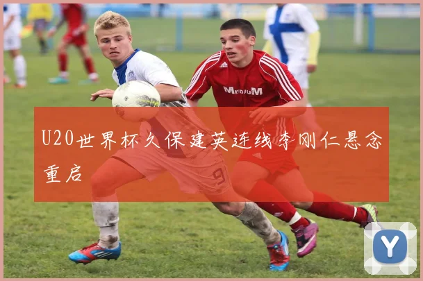 U20世界杯久保建英连线李刚仁悬念重启