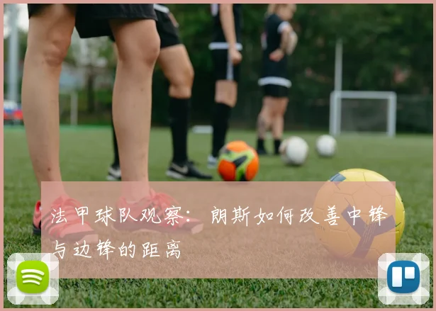 法甲球队观察:朗斯如何改善中锋与边锋的距离
