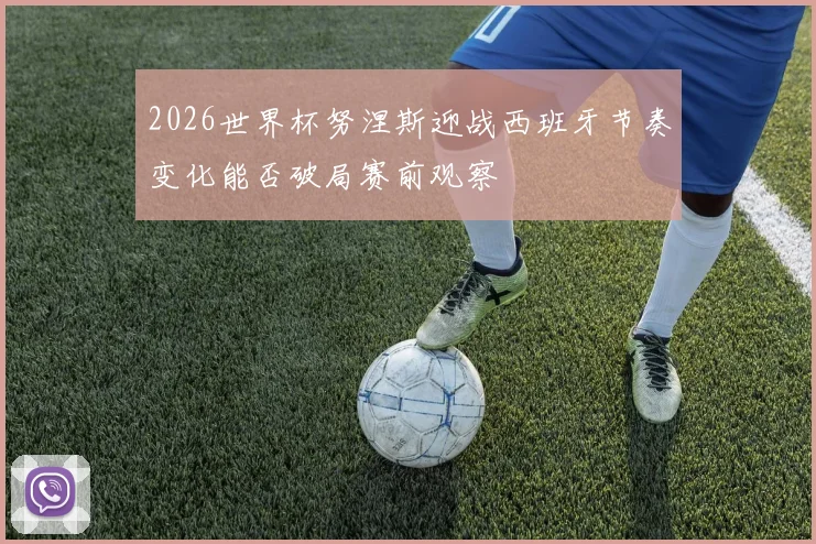 2026世界杯努涅斯迎战西班牙节奏变化能否破局赛前观察