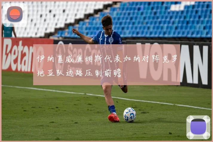 伊纳基威廉姆斯代表加纳对阵克罗地亚队边路压制前瞻