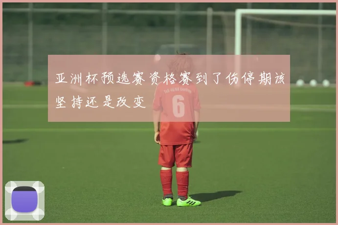 亚洲杯预选赛资格赛到了伤停期该坚持还是改变