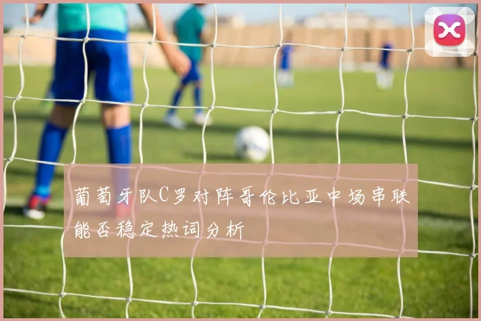 葡萄牙队C罗对阵哥伦比亚中场串联能否稳定热词分析