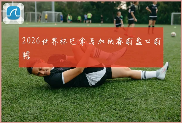 2026世界杯巴拿马加纳赛前盘口前瞻