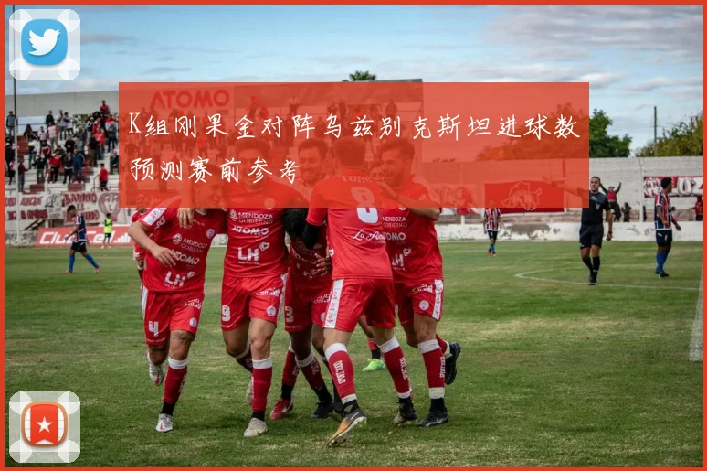 K组刚果金对阵乌兹别克斯坦进球数预测赛前参考
