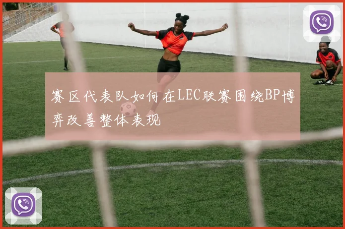 赛区代表队如何在LEC联赛围绕BP博弈改善整体表现