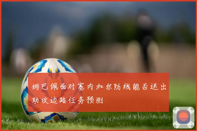 姆巴佩面对塞内加尔防线能否送出助攻边路任务预测