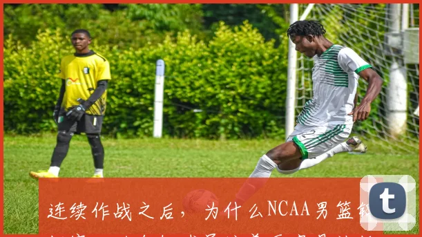 连续作战之后，为什么NCAA男篮锦标赛里的年轻球员培养更容易被低估