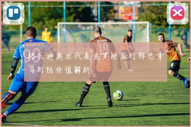 格瓦迪奥尔代表克罗地亚对阵巴拿马盯防价值解析
