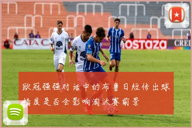 欧冠强强对话中的布鲁日短传出球精度是否会影响淘汰赛前景