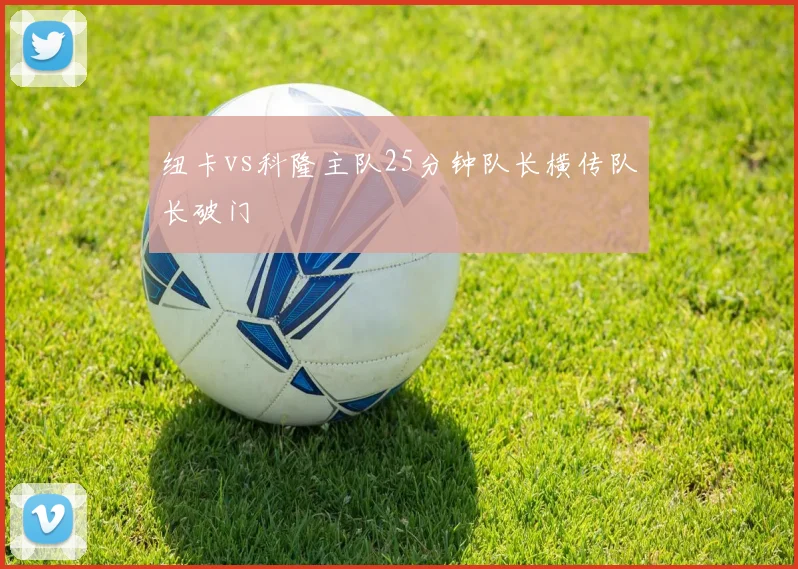 纽卡vs科隆主队25分钟队长横传队长破门