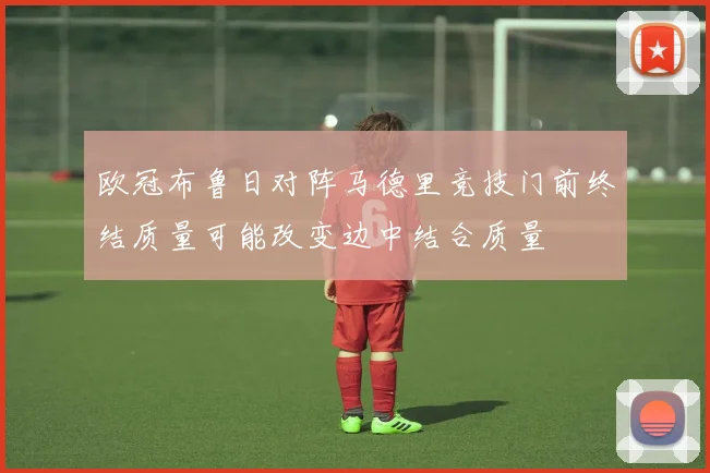 欧冠布鲁日对阵马德里竞技门前终结质量可能改变边中结合质量